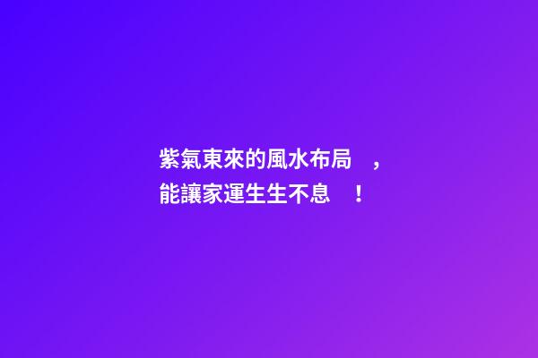 紫氣東來的風水布局，能讓家運生生不息！